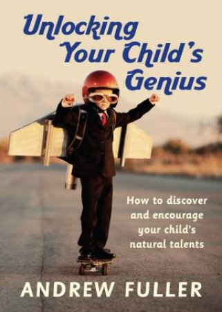 Unlocking Your Child's Genius: How to Discover and Encourage Your Child's Natural Talents by Andrew Fuller