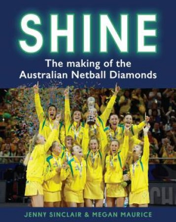 Shine: The Making Of The Australian Netball Diamonds by Jenny Sinclair & Megan Maurice