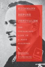 Eichmann Before Jerusalem The Unexamined Life of a Mass Murderer