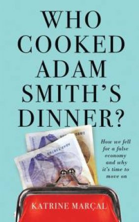 Who Cooked Adam Smith's Dinner?: How We Fell For A False Economy And  Why It's Time To Move On by Katrine Marcal