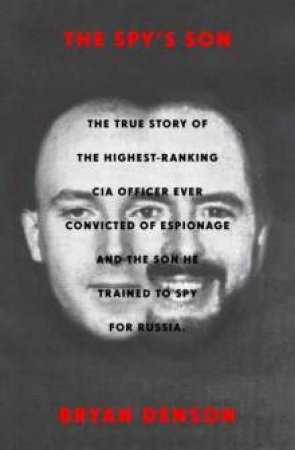 The Spy's Son: The True Story Of The Highest-Ranking CIA Officer Ever Convicted Of Espionage And The Son He Trained To Spy For Russia by Bryan Denson