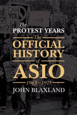 The Official History of ASIO: The Protest Years (1963 - 1975) by John Blaxland