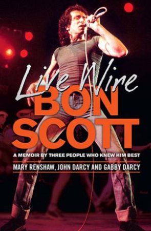 Live Wire: A Memoir of Bon Scott by Mary Renshaw & John Darcy & Gabby Darcy