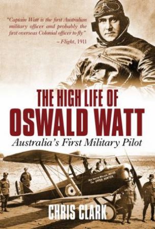 High Life Of Oswald Watt: Australia's First Military Pilot by Chris Clark