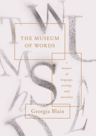 The Museum Of Words: A Memoir Of Language, Writing, And Mortality by Georgia Blain