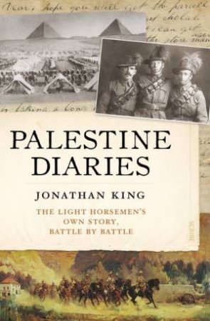 Palestine Diaries: The Light Horsemen's Own Story, Battle By Battle by Jonathan King