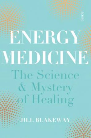 Energy Medicine: The Science And Mystery Of Healing by Jill Blakeway