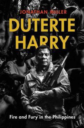 Duterte Harry: The Rise Of One Of The World's Most Dangerous Leaders by Jonathan Miller