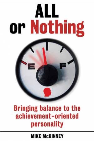 All Or Nothing: Bringing Balance To The Achievement-Orientated Personality by Mike McKinney