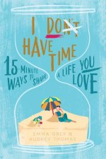 I Dont Have Time 15Minute Ways To Shape A Life You Love