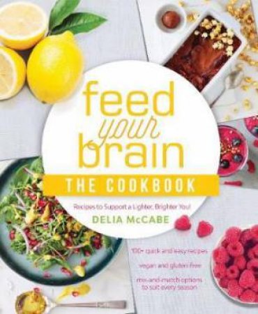 Feed Your Brain: The Cookbook: Recipes To Support A Lighter, Brighter You by Delia McCabe