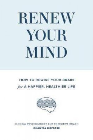 Renew Your Mind: How To Rewire Your Brain For A Happier, Healthier Life by Chantal Hofstee