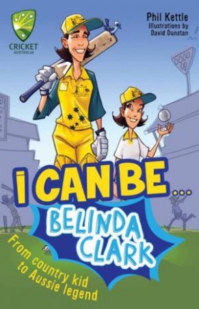 Cricket Australia: I Can Be....Belinda Clarke by Phil Kettle
