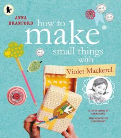 How To Make Small Things With Violet Mackerel by Anna Branford & Sarah Davis