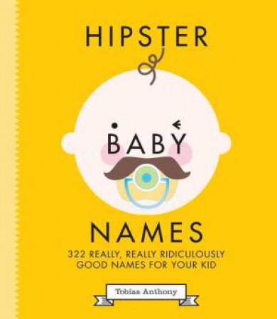 Hipster Baby Names: Really, Really, Ridiculously Good Names For Your Kid by Tobias Anthony
