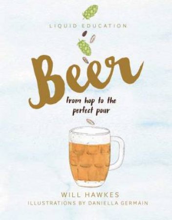 Liquid Education: Beer: From Hop To The Perfect Pour by Will Hawkes