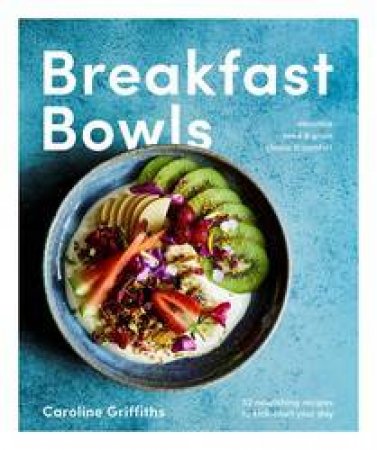 Breakfast Bowls: 52 Beautiful Recipes For A Better Morning by Caroline Griffiths
