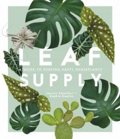 Leaf Supply: A Guide To Keeping Happy House Plants by Lauren Camilleri