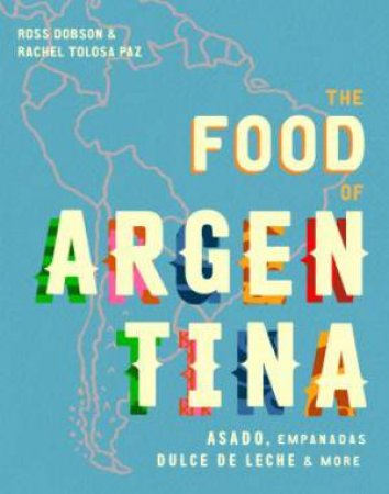 Food Of Argentina: Asado, Comfort Food, Street Eats And More by Ross Dobson