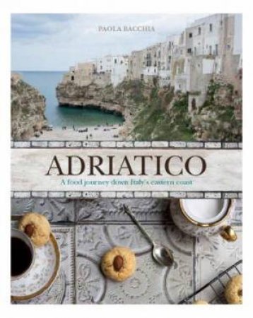 Adriatico: A Food Journey Down Italy's Eastern Coastline by Paola Bacchia