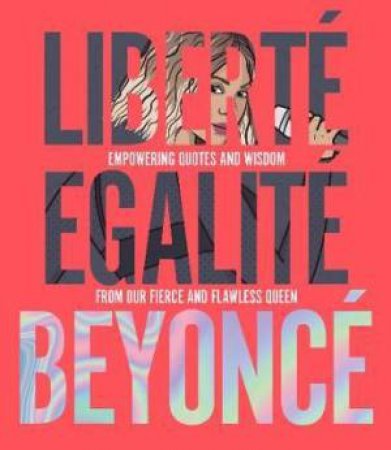 Liberté Egalité Beyoncé: Empowering Quotes And Wisdom From Our Fierce And Flawless Queen by John Davis