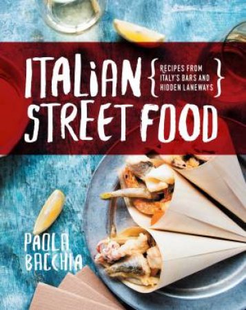 Italian Street Food: Recipes From Italy's Bars And Hidden Laneways by Paola Bacchia