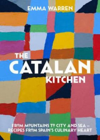 The Catalan Kitchen: From Mountains To City And Sea - Recipes From Spain's Culinary Heart by Emma Warren
