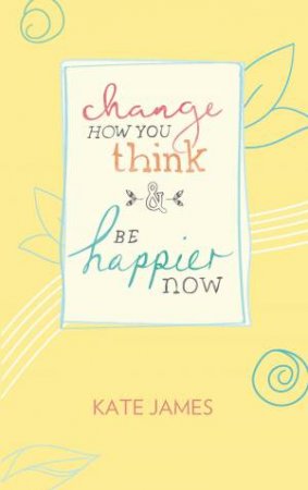 Change How You Think And Be Happier Now by Kate James