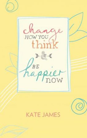 Change How You Think And Be Happier Now by Kate James