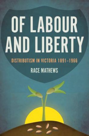 Of Labour And Liberty: Distributism In Victoria 1891–1966 by Race Mathews