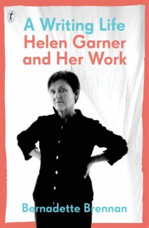 A Writing Life: Helen Garner And Her Work by Bernadette Brennan