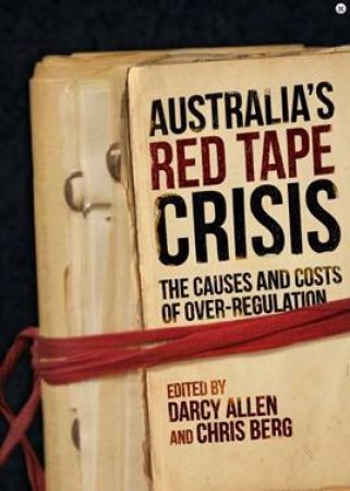 Australia's Red Tape Crisis: The Causes And Costs Of Over-Regulation by Darcy Allen & Chris Berg