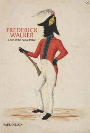 Frederick Walker: Commandant Of The Native Police by Paul Dillon