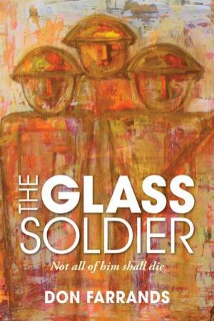 Glass Soldier: Not All Of Him Shall Die by Don Farrands