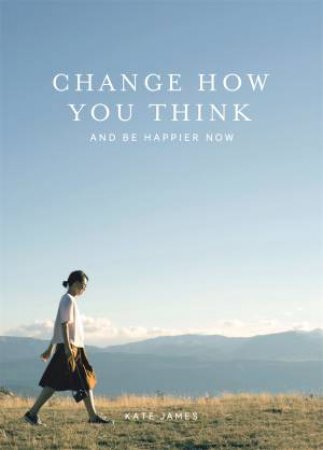 Change How You Think And Be Happier Now by Kate James