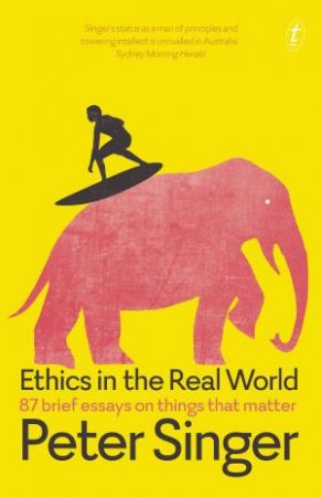 Ethics In The Real World: 87 Brief Essays On Things That Matter by Peter Singer