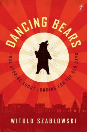 Dancing Bears: True Stories About Longing For The Old Days by Witold Szablowski & Antonia Lloyd-Jones