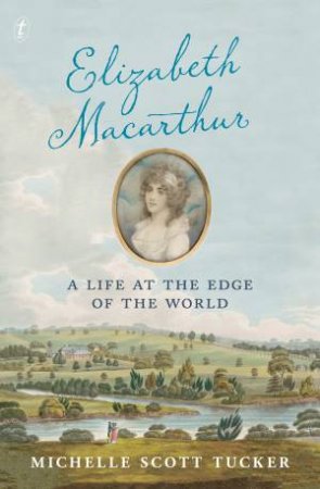 Elizabeth Macarthur: A Life At The Edge Of The World by Michelle Scott Tucker
