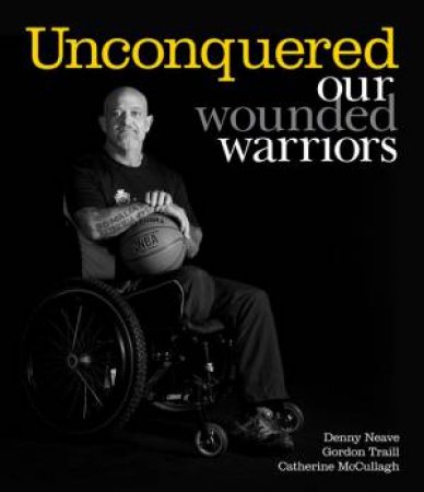 Unconquered: Our Wounded Warriors by Gordon Traill and Catherine McCaullagh Denny Neave