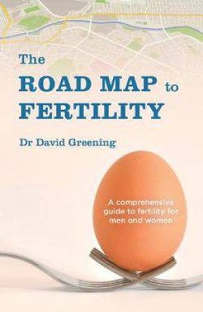 The Roadmap To Fertility: A Comprehensive Guide To Fertility For Men And Women by Dr David Greening