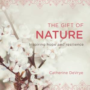 The Gift Of Nature: Inspiring Hope And Resilience by Catherine Devrye