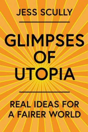 Glimpses Of Utopia: Real Ideas For A Fairer World by Jess Scully