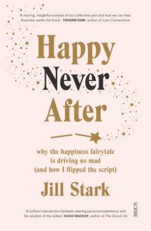 Happy Never After: Why The Happiness Fairytale Is Driving Us Mad (And How I Learned To Flip The Script) by Jill Stark