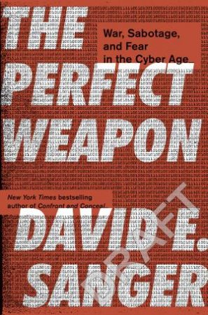 The Perfect Weapon: War, Sabotage, And Fear In The Cyber Age by David E Sanger