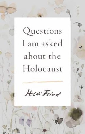 Questions I Am Asked About The Holocaust by Hedi Fried & Alice Olsson