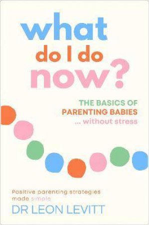What Do I Do Now? The Basics Of Parenting by Leon Levitt