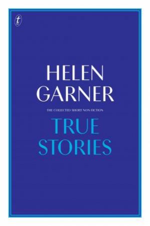 True Stories: The Collected Short Non-Fiction by Helen Garner