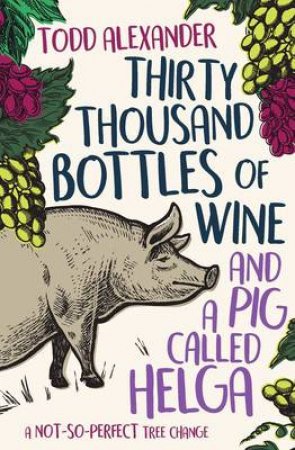 Thirty Thousand Bottles Of Wine And A Pig Called Helga by Todd Alexander