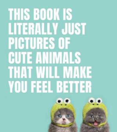This Book Is Literally Just Pictures Of Cute Animals That Will Make You Feel Better by Various