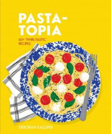 Pasta-Topia: 60+ Slurp-Tastic recipes by Deborah Kaloper